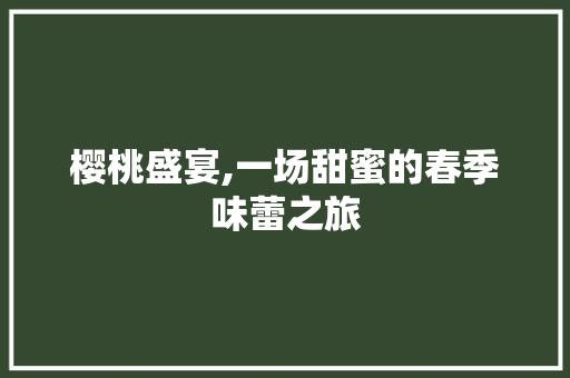 樱桃盛宴,一场甜蜜的春季味蕾之旅