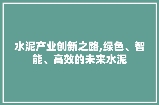 水泥产业创新之路,绿色、智能、高效的未来水泥