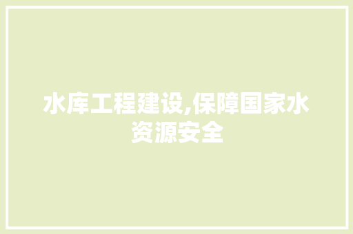 水库工程建设,保障国家水资源安全，助力经济社会发展的战略举措