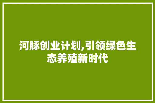 河豚创业计划,引领绿色生态养殖新时代