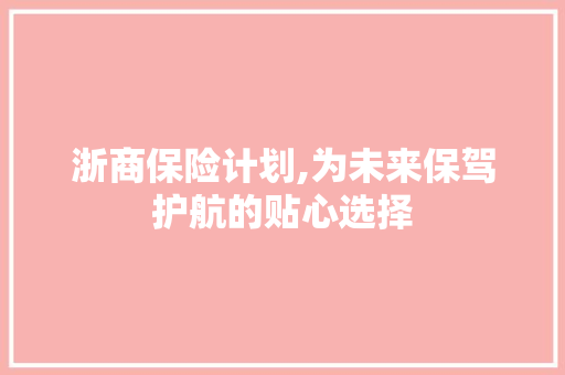 浙商保险计划,为未来保驾护航的贴心选择