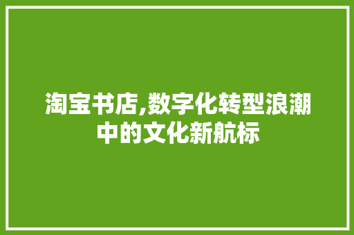 淘宝书店,数字化转型浪潮中的文化新航标