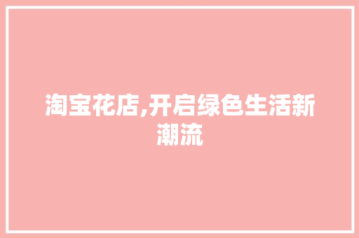 淘宝花店,开启绿色生活新潮流