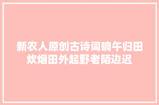 新农人原创古诗词晌午归田炊烟田外起野老陌边迟