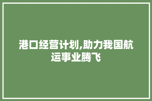 港口经营计划,助力我国航运事业腾飞