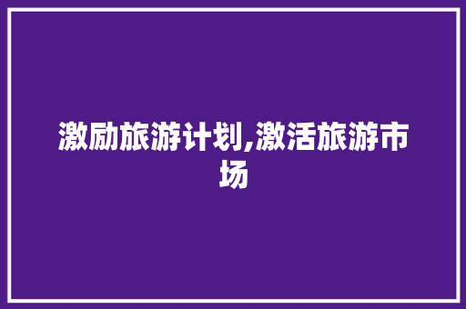 激励旅游计划,激活旅游市场，提振经济活力