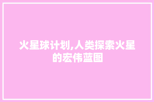 火星球计划,人类探索火星的宏伟蓝图