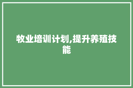 牧业培训计划,提升养殖技能，助力乡村振兴