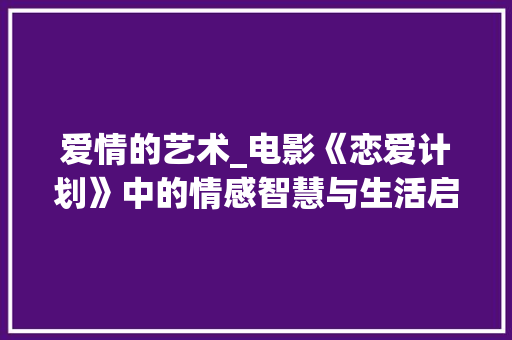 爱情的艺术_电影《恋爱计划》中的情感智慧与生活启示