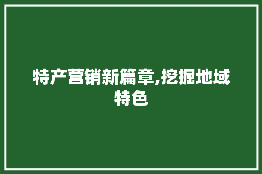 特产营销新篇章,挖掘地域特色，打造区别化竞争优势