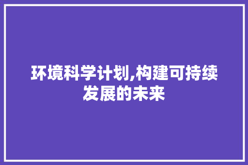环境科学计划,构建可持续发展的未来