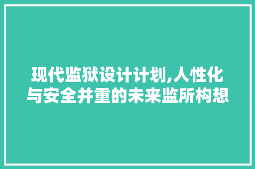 现代监狱设计计划,人性化与安全并重的未来监所构想