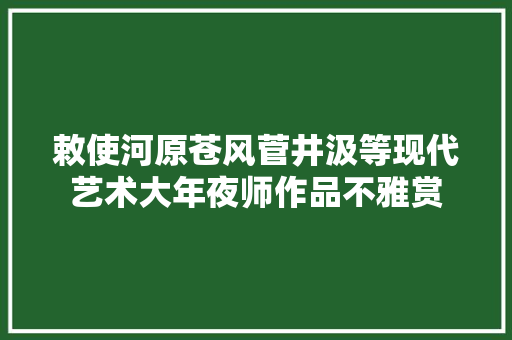 敕使河原苍风菅井汲等现代艺术大年夜师作品不雅赏