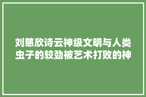 刘慈欣诗云神级文明与人类虫子的较劲被艺术打败的神