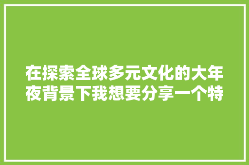 在探索全球多元文化的大年夜背景下我想要分享一个特别的