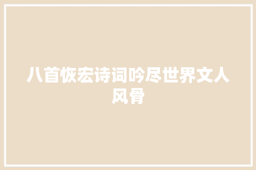 八首恢宏诗词吟尽世界文人风骨