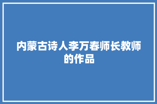 内蒙古诗人李万春师长教师的作品