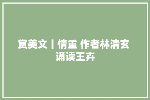 赏美文丨情重 作者林清玄 诵读王卉