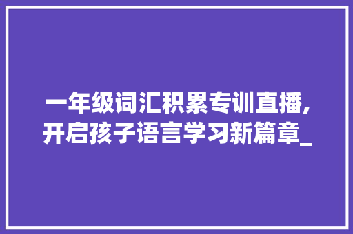 一年级词汇积累专训直播,开启孩子语言学习新篇章_一年级词汇积累专训直播