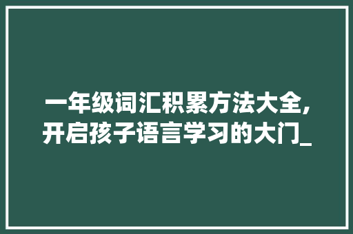 一年级词汇积累方法大全,开启孩子语言学习的大门_一年级词汇积累方法大全