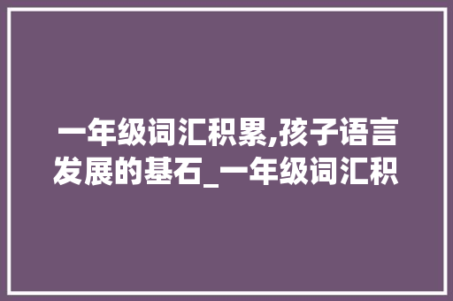 一年级词汇积累,孩子语言发展的基石_一年级词汇积累电子版