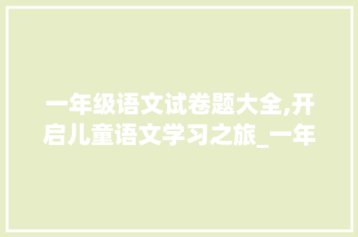 一年级语文试卷题大全,开启儿童语文学习之旅_一年级语文试卷题大全可打印