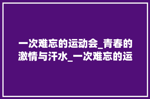 一次难忘的运动会_青春的激情与汗水_一次难忘的运动会作文600字