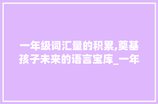 一年级词汇量的积累,奠基孩子未来的语言宝库_一年级词汇量积累多少