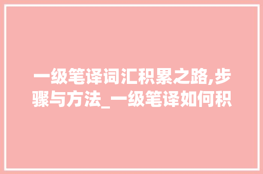 一级笔译词汇积累之路,步骤与方法_一级笔译如何积累词汇