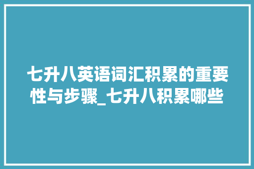 七升八英语词汇积累的重要性与步骤_七升八积累哪些英语词汇