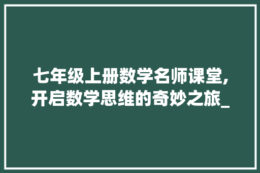 七年级上册数学名师课堂,开启数学思维的奇妙之旅_七年级上册数学名师课堂答案