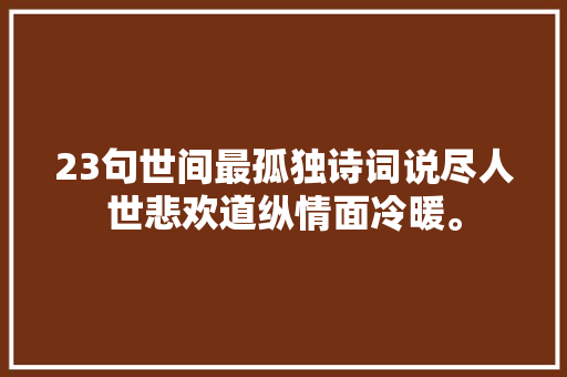 23句世间最孤独诗词说尽人世悲欢道纵情面冷暖。