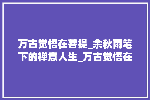 万古觉悟在菩提_余秋雨笔下的禅意人生_万古觉悟在菩提余秋雨