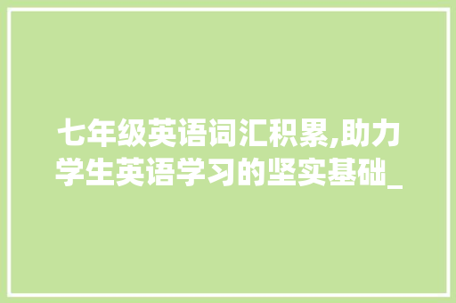 七年级英语词汇积累,助力学生英语学习的坚实基础_七年级英语词汇积累量