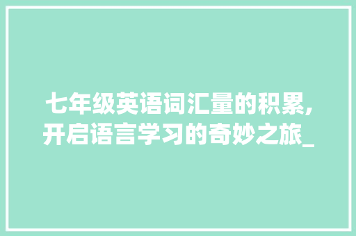 七年级英语词汇量的积累,开启语言学习的奇妙之旅_七年级英语词汇量积累