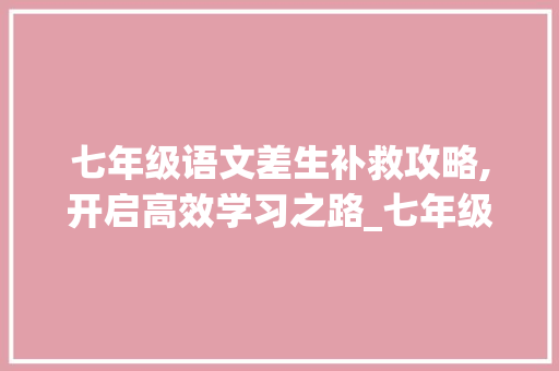 七年级语文差生补救攻略,开启高效学习之路_七年级语文差该怎么补救