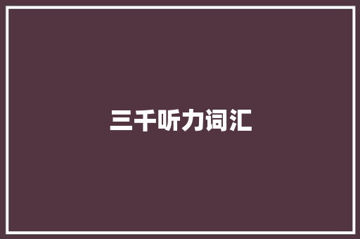 三千听力词汇，开启英语学习新境界_三千听力词汇积累