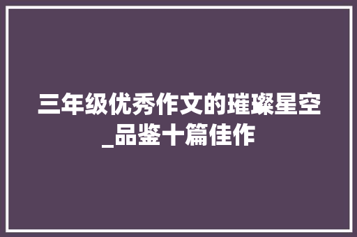 三年级优秀作文的璀璨星空_品鉴十篇佳作，探寻写作真谛_三年级优秀作文10篇