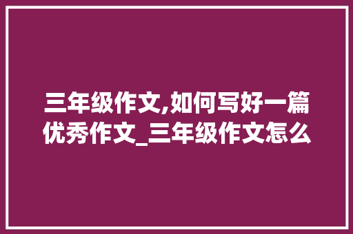 三年级作文,如何写好一篇优秀作文_三年级作文怎么能写好一点