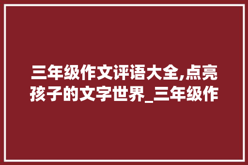 三年级作文评语大全,点亮孩子的文字世界_三年级作文评语大全总评简短