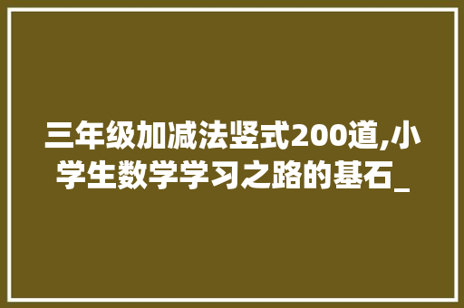 三年级加减法竖式200道,小学生数学学习之路的基石_三年级加减法竖式200道