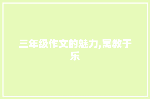 三年级作文的魅力,寓教于乐，启迪智慧_三年级上册每单元的作文(八篇)