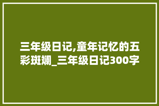 三年级日记,童年记忆的五彩斑斓_三年级日记300字优秀