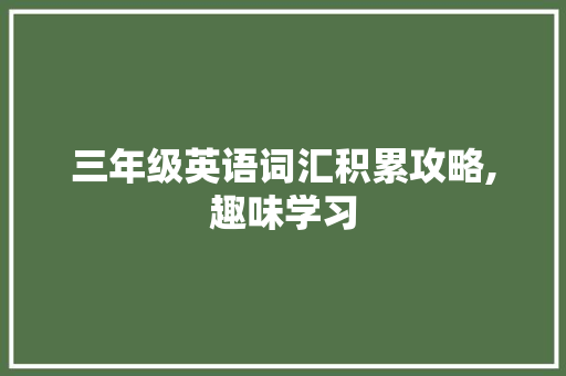 三年级英语词汇积累攻略,趣味学习，轻松掌握_三年级英语怎么积累词汇