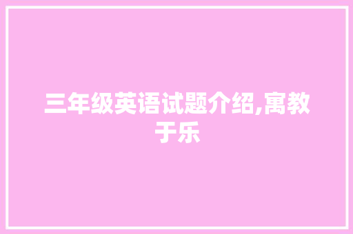 三年级英语试题介绍,寓教于乐，助力孩子英语学习_三年级英语题100道及答案