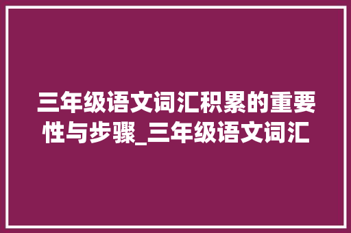 三年级语文词汇积累的重要性与步骤_三年级语文词汇积累检测