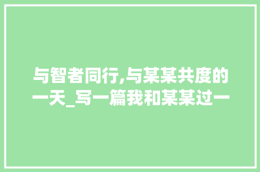 与智者同行,与某某共度的一天_写一篇我和某某过一天的作文