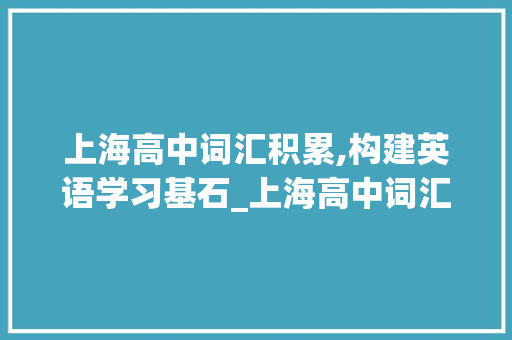 上海高中词汇积累,构建英语学习基石_上海高中词汇积累英语