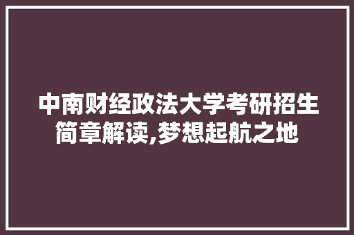 中南财经政法大学考研招生简章解读,梦想起航之地，学术殿堂的召唤_中南财经政法大学考研招生简章