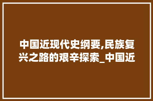 中国近现代史纲要,民族复兴之路的艰辛探索_中国近现代史纲要2023版